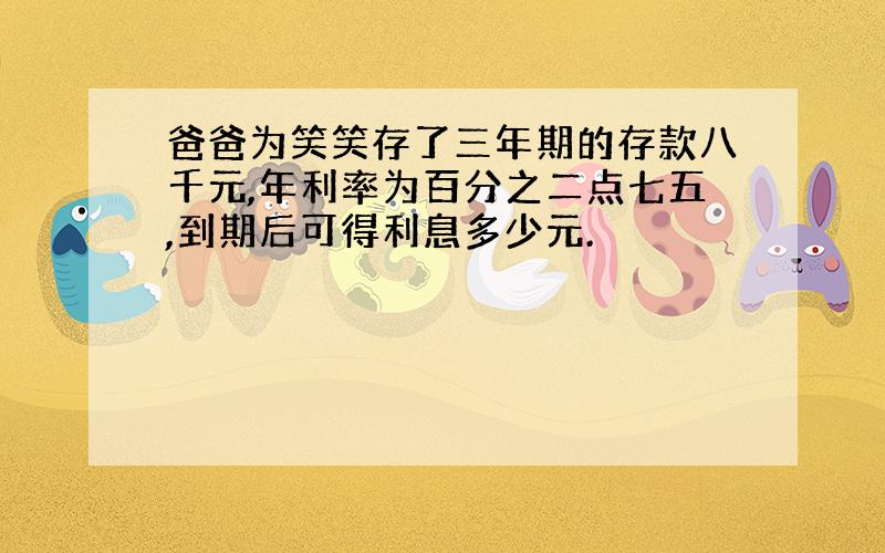 爸爸为笑笑存了三年期的存款八千元,年利率为百分之二点七五,到期后可得利息多少元.