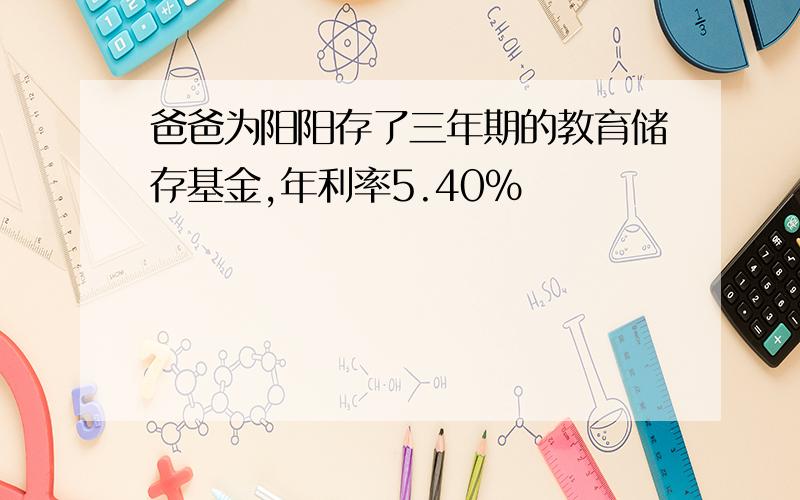 爸爸为阳阳存了三年期的教育储存基金,年利率5.40%