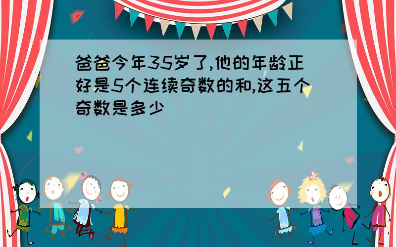 爸爸今年35岁了,他的年龄正好是5个连续奇数的和,这五个奇数是多少