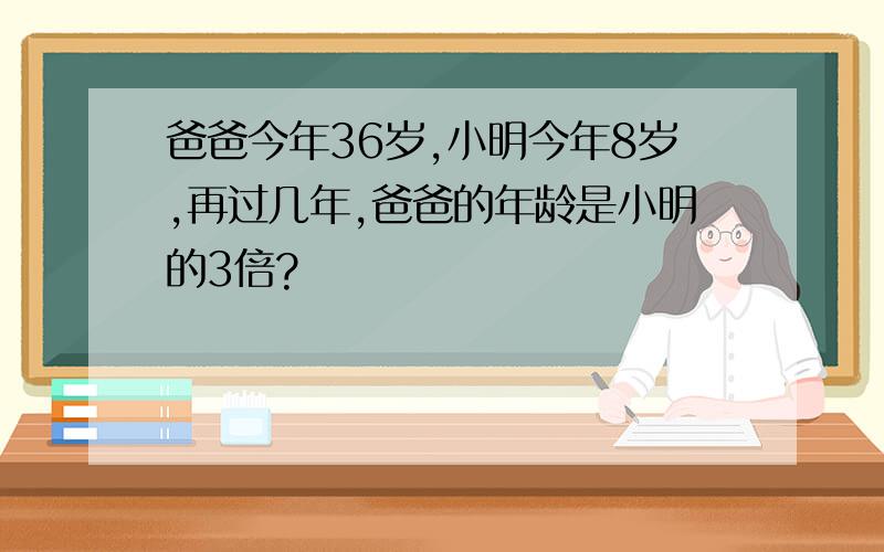 爸爸今年36岁,小明今年8岁,再过几年,爸爸的年龄是小明的3倍?