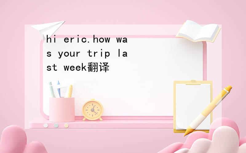 hi eric.how was your trip last week翻译