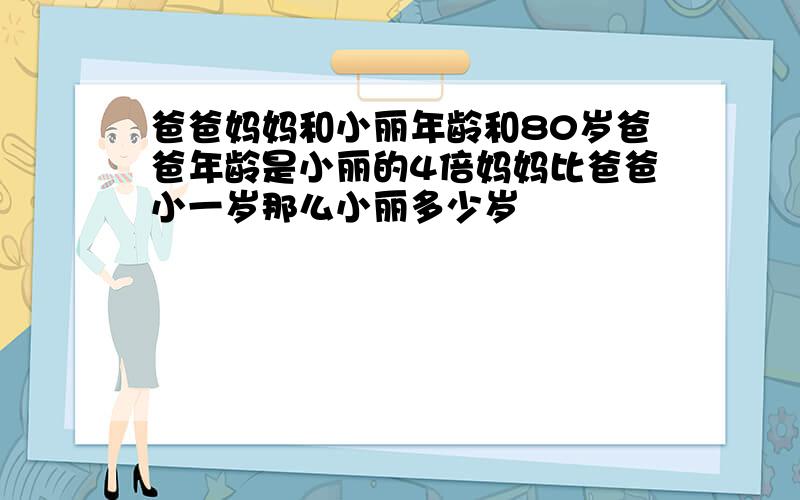 爸爸妈妈和小丽年龄和80岁爸爸年龄是小丽的4倍妈妈比爸爸小一岁那么小丽多少岁