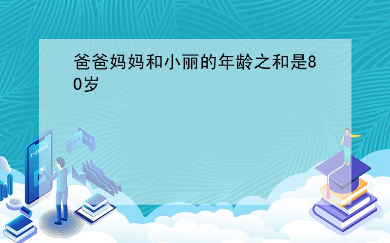 爸爸妈妈和小丽的年龄之和是80岁