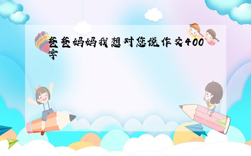 爸爸妈妈我想对您说作文400字