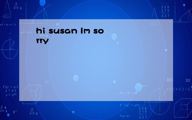 hi susan lm sorry