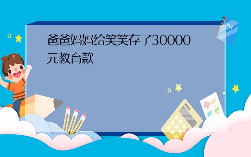 爸爸妈妈给笑笑存了30000元教育款