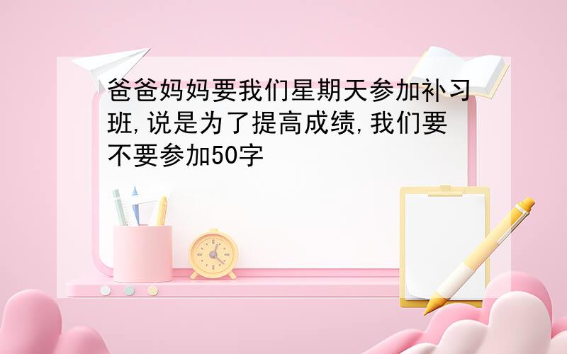 爸爸妈妈要我们星期天参加补习班,说是为了提高成绩,我们要不要参加50字