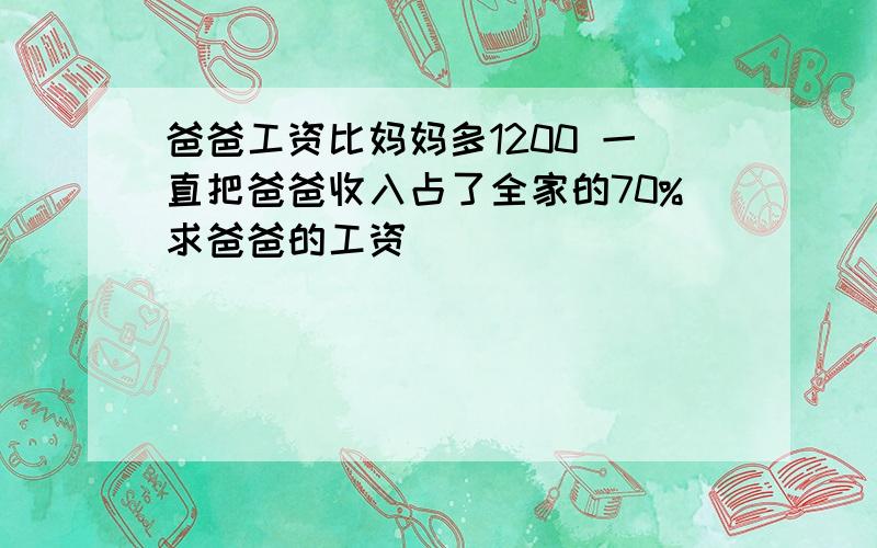 爸爸工资比妈妈多1200 一直把爸爸收入占了全家的70%求爸爸的工资