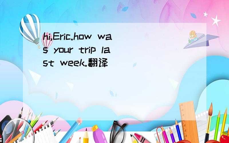 hi,Eric.how was your trip last week.翻译