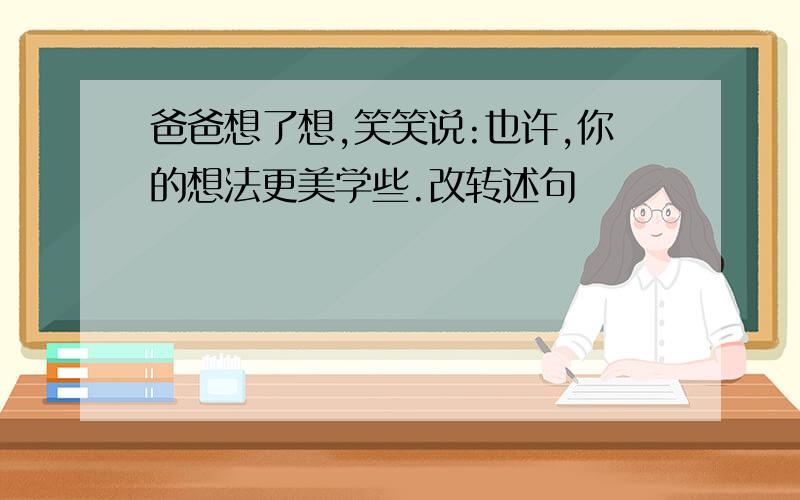 爸爸想了想,笑笑说:也许,你的想法更美学些.改转述句