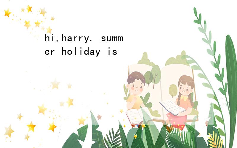 hi,harry. summer holiday is