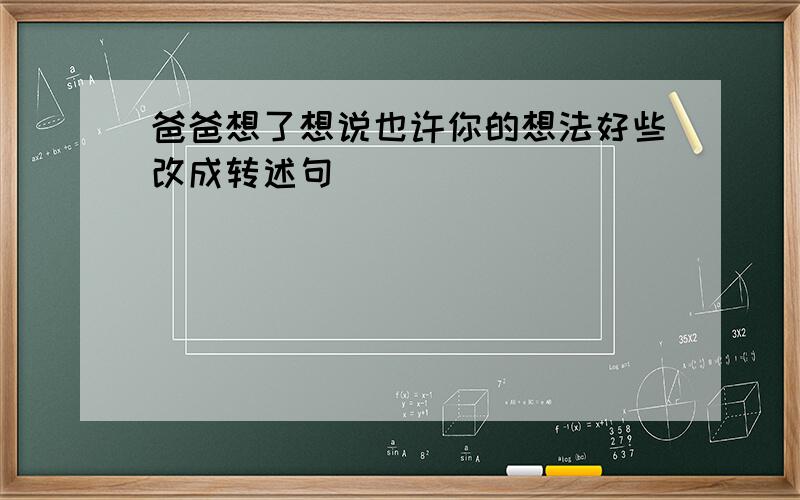 爸爸想了想说也许你的想法好些改成转述句