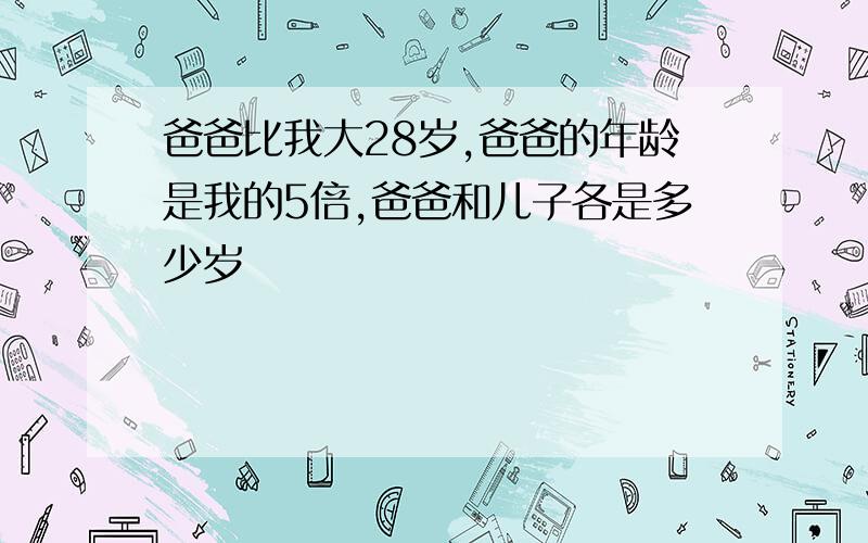 爸爸比我大28岁,爸爸的年龄是我的5倍,爸爸和儿子各是多少岁