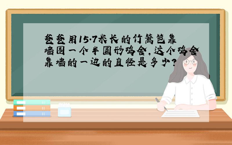 爸爸用15.7米长的竹篱笆靠墙围一个半圆形鸡舍,这个鸡舍靠墙的一边的直径是多少?