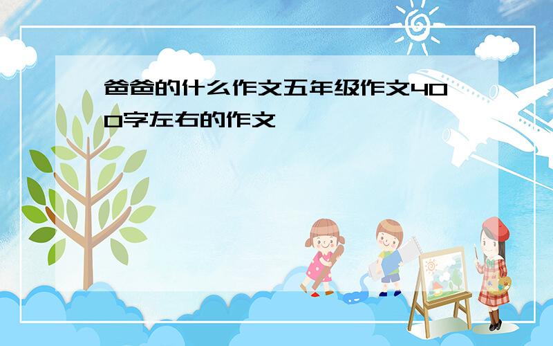 爸爸的什么作文五年级作文400字左右的作文