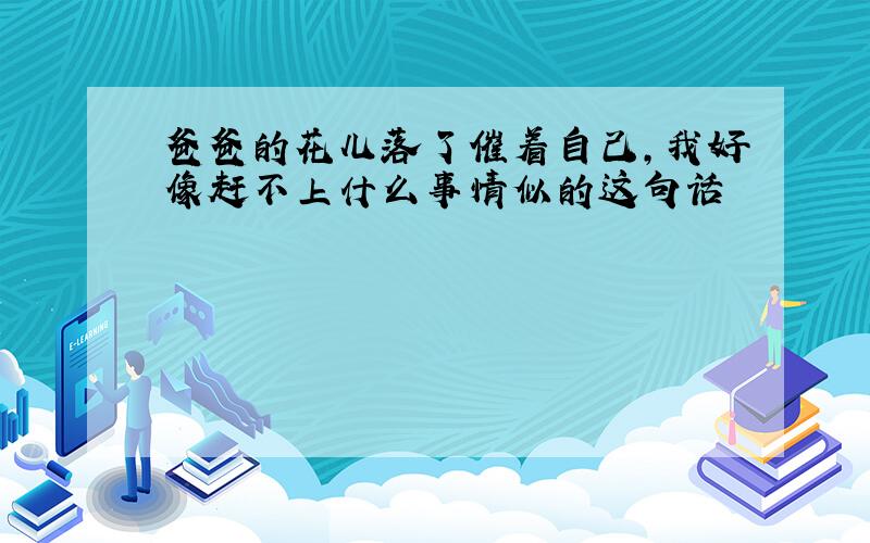 爸爸的花儿落了催着自己,我好像赶不上什么事情似的这句话