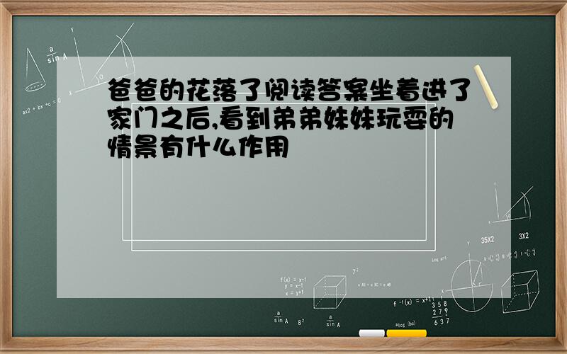 爸爸的花落了阅读答案坐着进了家门之后,看到弟弟妹妹玩耍的情景有什么作用