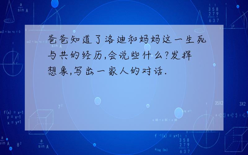 爸爸知道了洛迪和妈妈这一生死与共的经历,会说些什么?发挥想象,写出一家人的对话.