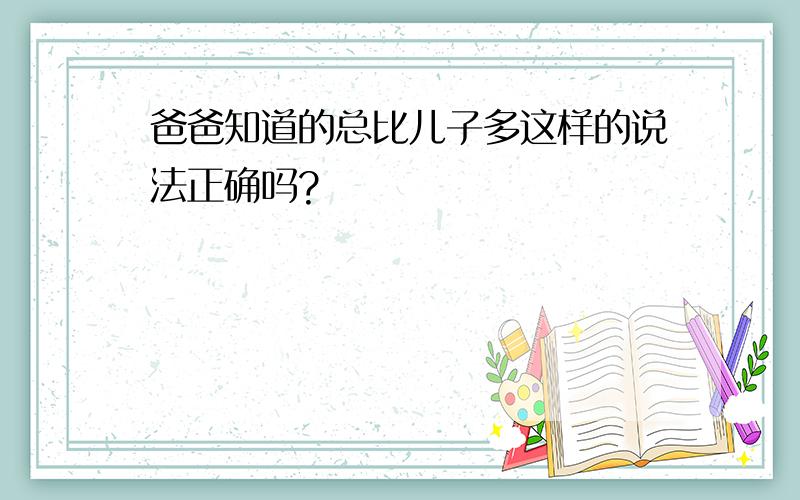 爸爸知道的总比儿子多这样的说法正确吗?