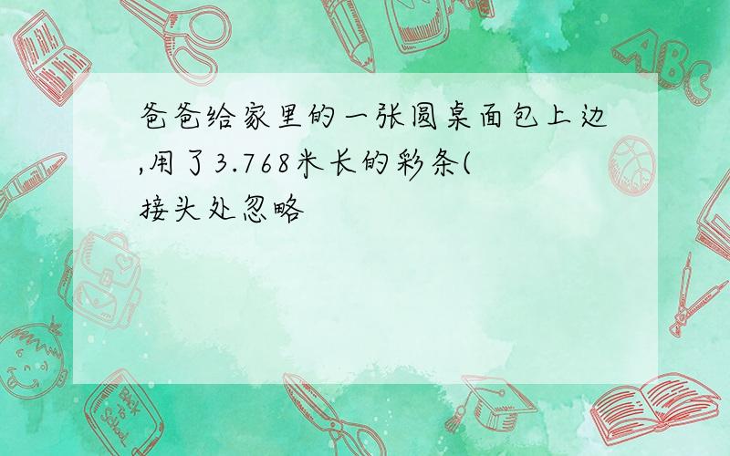 爸爸给家里的一张圆桌面包上边,用了3.768米长的彩条(接头处忽略