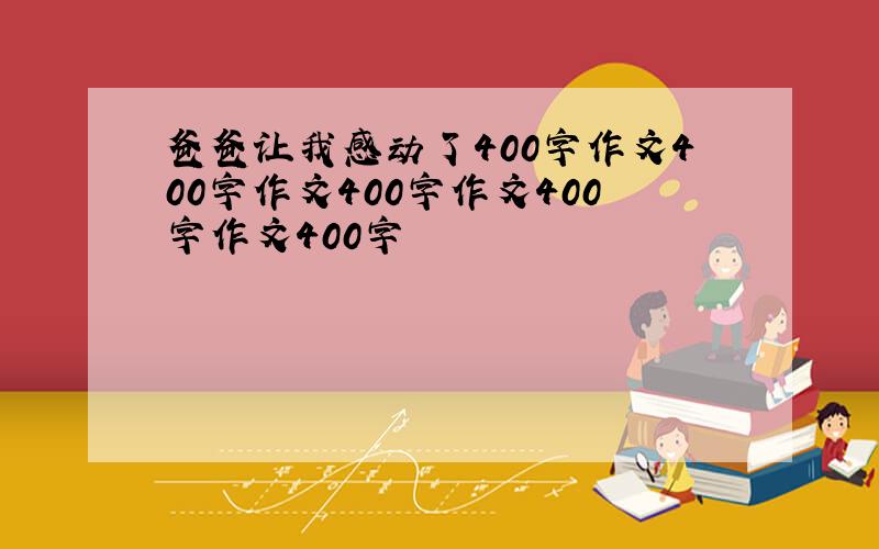 爸爸让我感动了400字作文400字作文400字作文400字作文400字