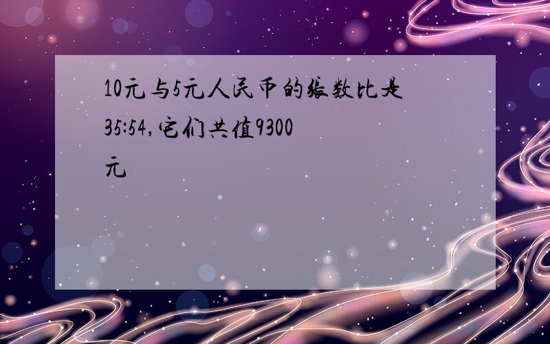 10元与5元人民币的张数比是35:54,它们共值9300元