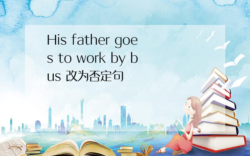 His father goes to work by bus 改为否定句