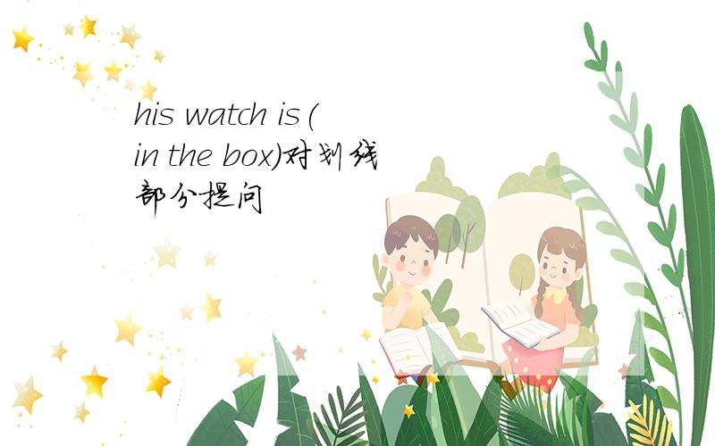 his watch is( in the box)对划线部分提问