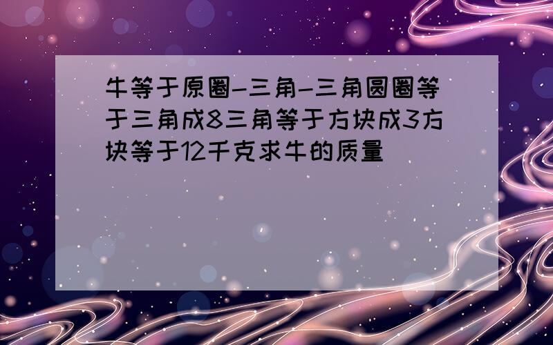 牛等于原圈-三角-三角圆圈等于三角成8三角等于方块成3方块等于12千克求牛的质量