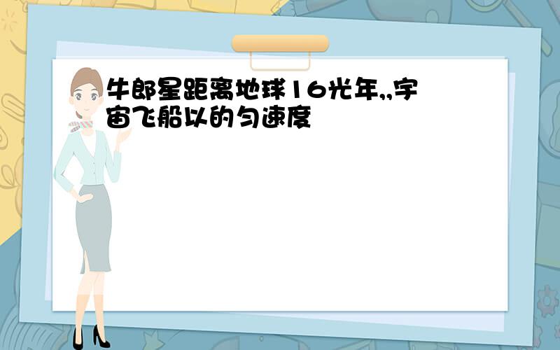 牛郎星距离地球16光年,,宇宙飞船以的匀速度