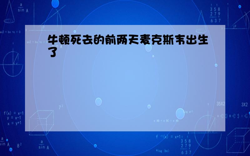 牛顿死去的前两天麦克斯韦出生了