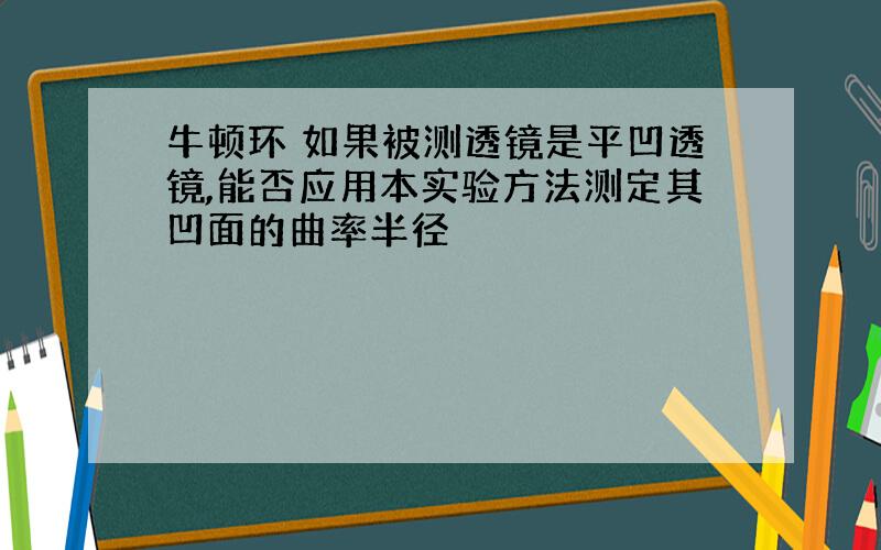 牛顿环 如果被测透镜是平凹透镜,能否应用本实验方法测定其凹面的曲率半径