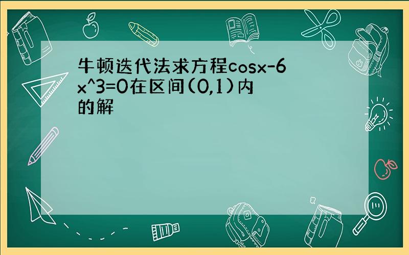 牛顿迭代法求方程cosx-6x^3=0在区间(0,1)内的解