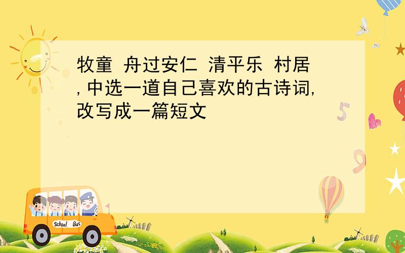 牧童 舟过安仁 清平乐 村居,中选一道自己喜欢的古诗词,改写成一篇短文