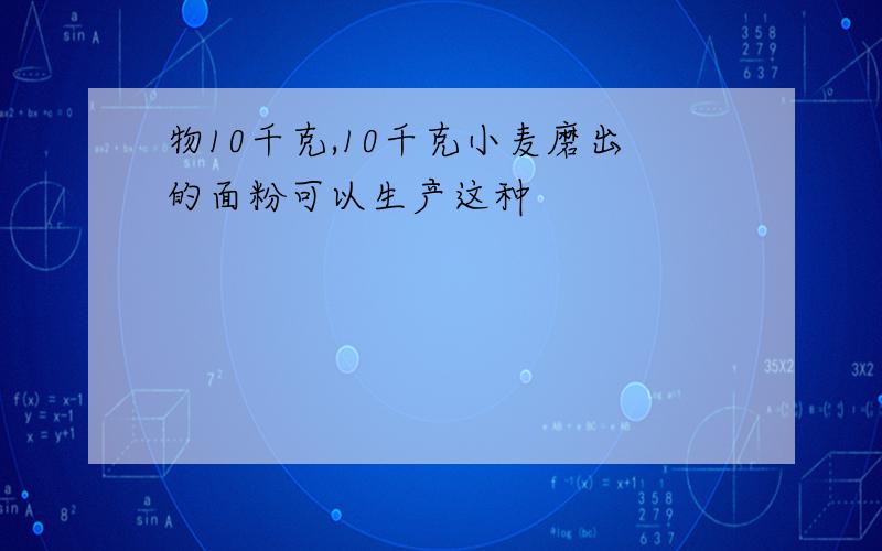 物10千克,10千克小麦磨出的面粉可以生产这种