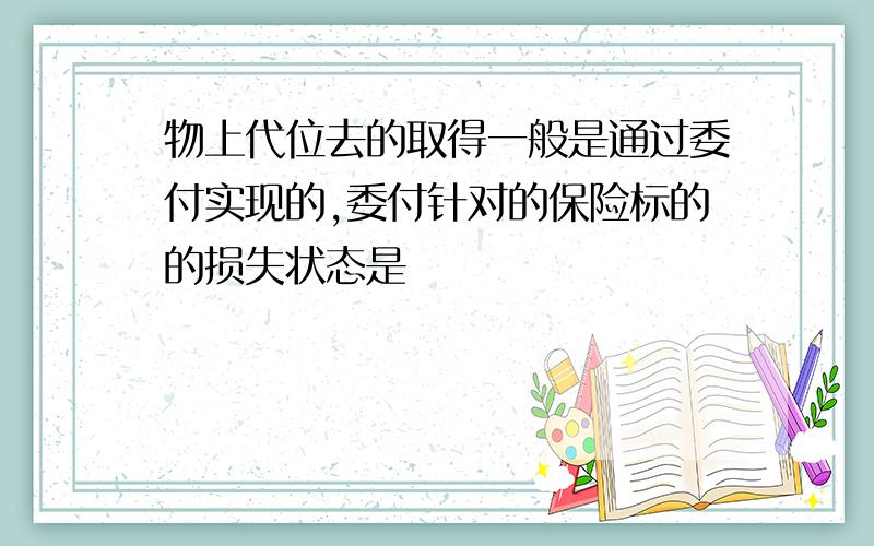 物上代位去的取得一般是通过委付实现的,委付针对的保险标的的损失状态是