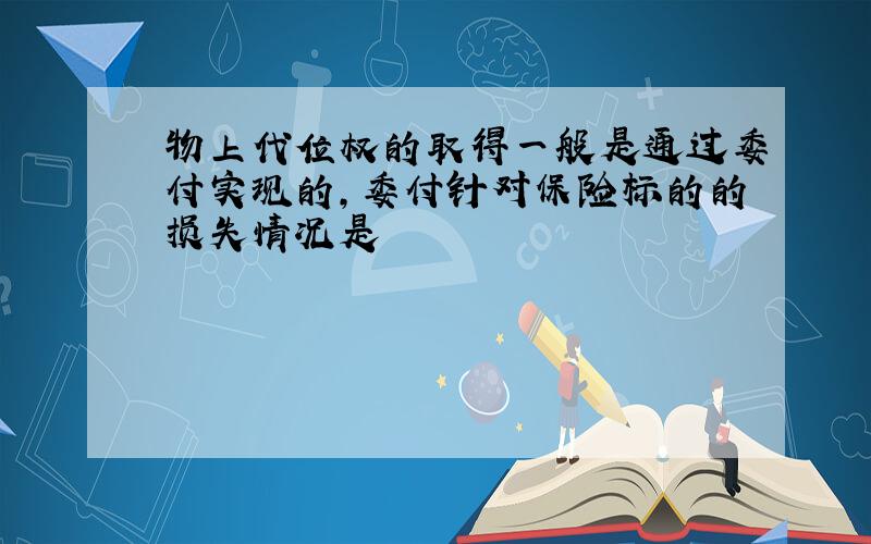 物上代位权的取得一般是通过委付实现的,委付针对保险标的的损失情况是