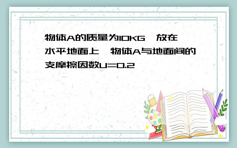 物体A的质量为10KG,放在水平地面上,物体A与地面间的支摩擦因数U=0.2