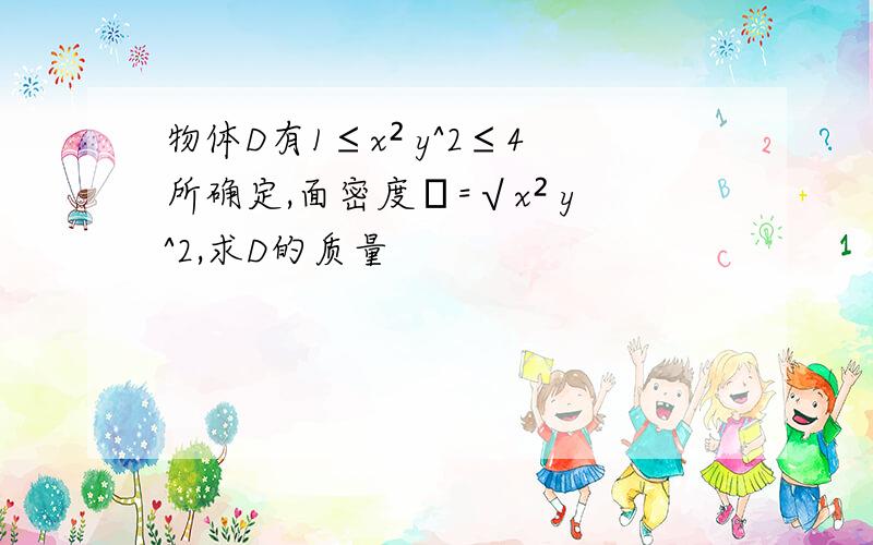 物体D有1≤x² y^2≤4所确定,面密度ρ=√x² y^2,求D的质量