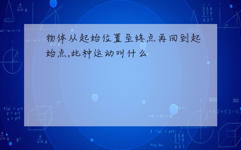 物体从起始位置至终点再回到起始点,此种运动叫什么