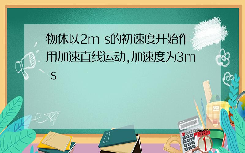 物体以2m s的初速度开始作用加速直线运动,加速度为3m s