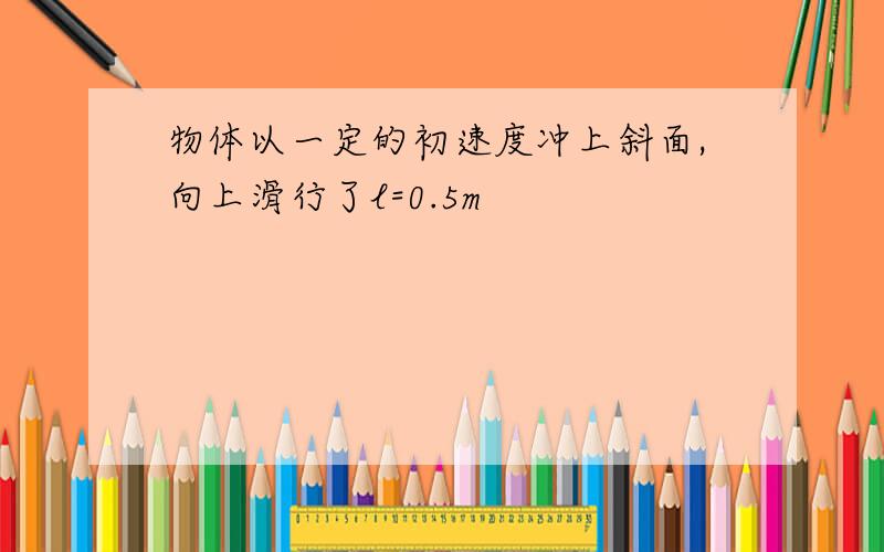 物体以一定的初速度冲上斜面,向上滑行了l=0.5m