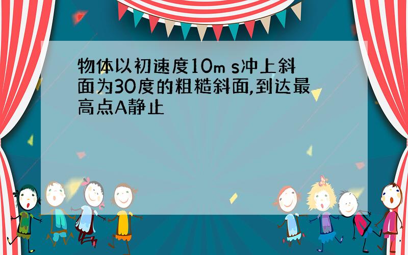 物体以初速度10m s冲上斜面为30度的粗糙斜面,到达最高点A静止