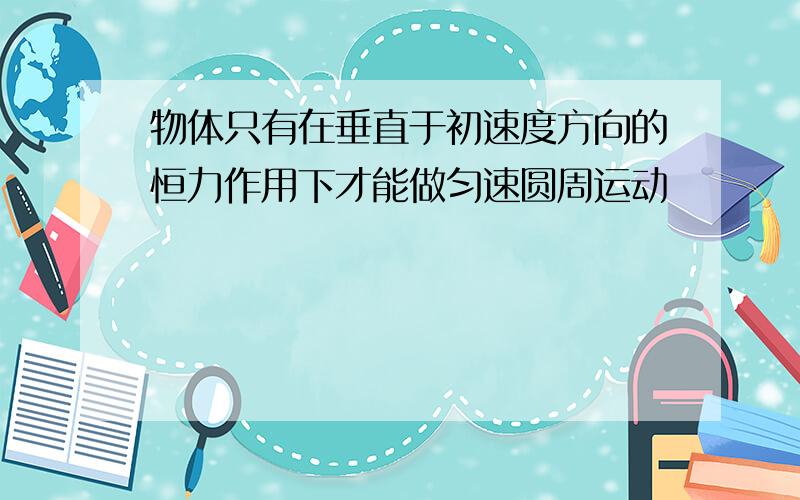 物体只有在垂直于初速度方向的恒力作用下才能做匀速圆周运动