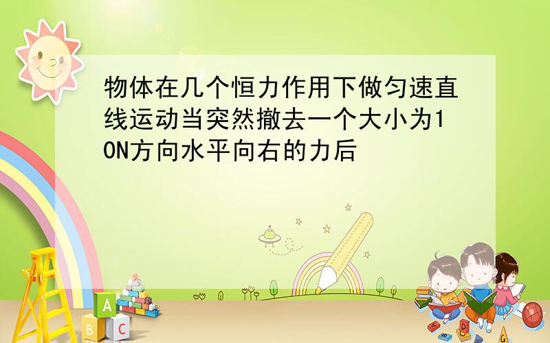 物体在几个恒力作用下做匀速直线运动当突然撤去一个大小为10N方向水平向右的力后