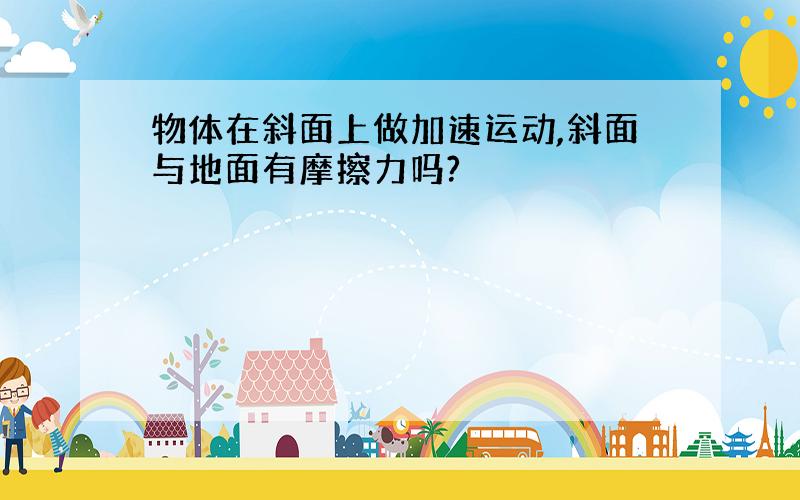 物体在斜面上做加速运动,斜面与地面有摩擦力吗?