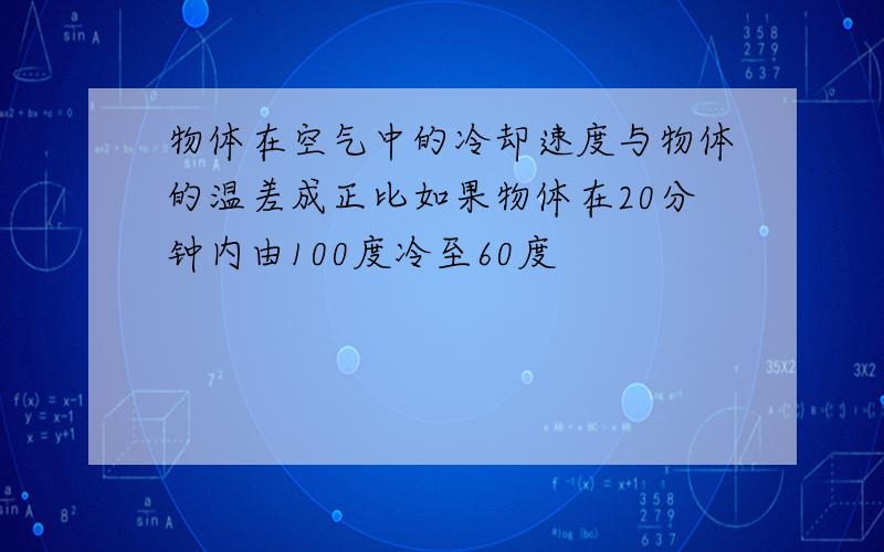 物体在空气中的冷却速度与物体的温差成正比如果物体在20分钟内由100度冷至60度