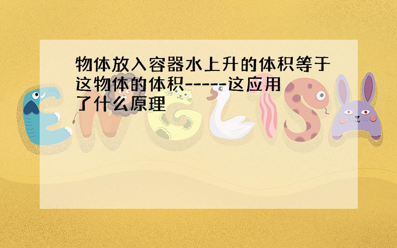 物体放入容器水上升的体积等于这物体的体积-----这应用了什么原理