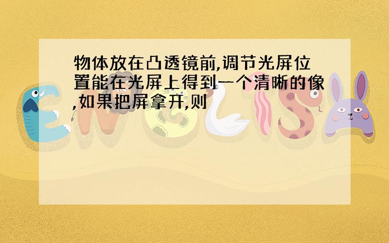 物体放在凸透镜前,调节光屏位置能在光屏上得到一个清晰的像,如果把屏拿开,则