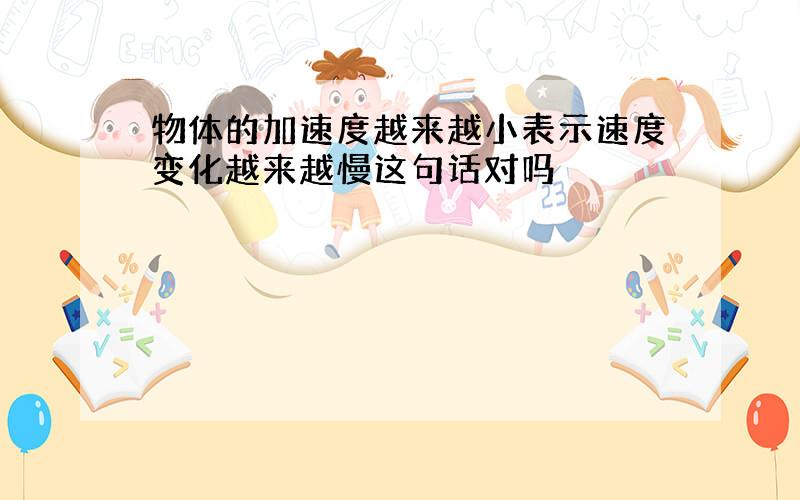 物体的加速度越来越小表示速度变化越来越慢这句话对吗